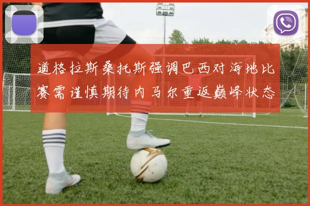 道格拉斯桑托斯强调巴西对海地比赛需谨慎期待内马尔重返巅峰状态